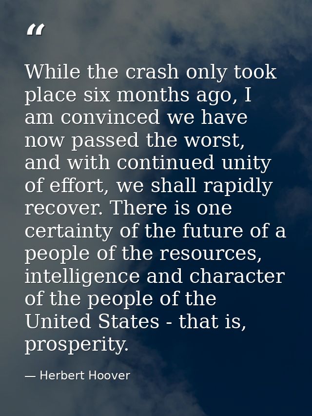 While the crash only took place six months ago, I am convinced we have now passed the worst, and with continued unity of — Herbert Hoover