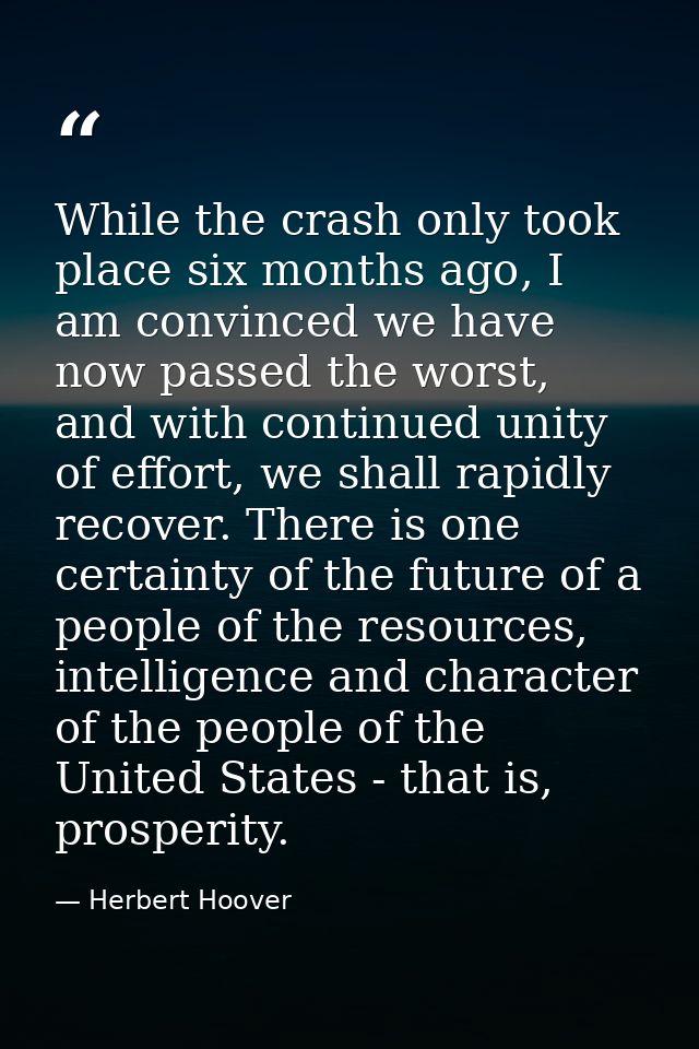 While the crash only took place six months ago, I am convinced we have now passed the worst, and with continued unity of — Herbert Hoover