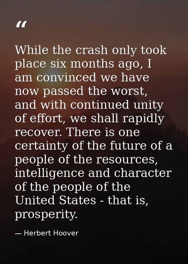 While the crash only took place six months ago, I am convinced we have now passed the worst, and with continued unity of — Herbert Hoover