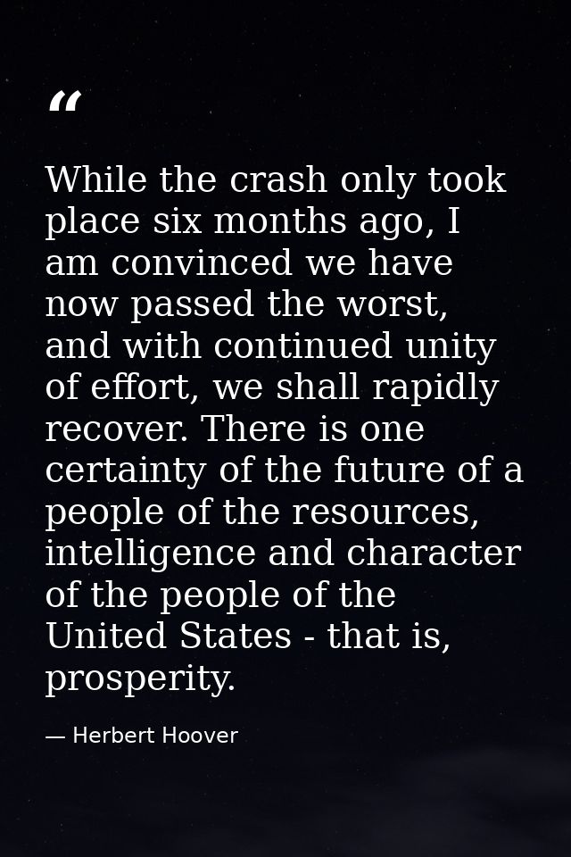 While the crash only took place six months ago, I am convinced we have now passed the worst, and with continued unity of — Herbert Hoover