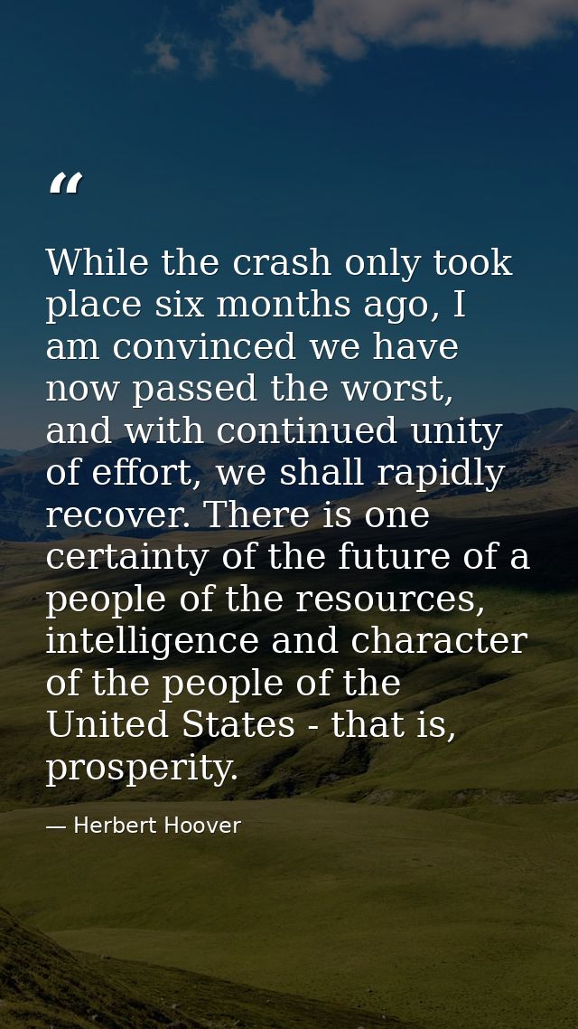 While the crash only took place six months ago, I am convinced we have now passed the worst, and with continued unity of — Herbert Hoover