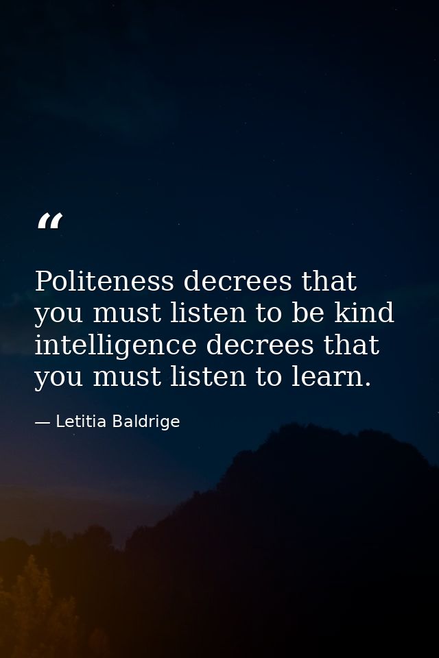 Politeness decrees that you must listen to be kind intelligence decrees that you must listen to learn. — Letitia Baldrige