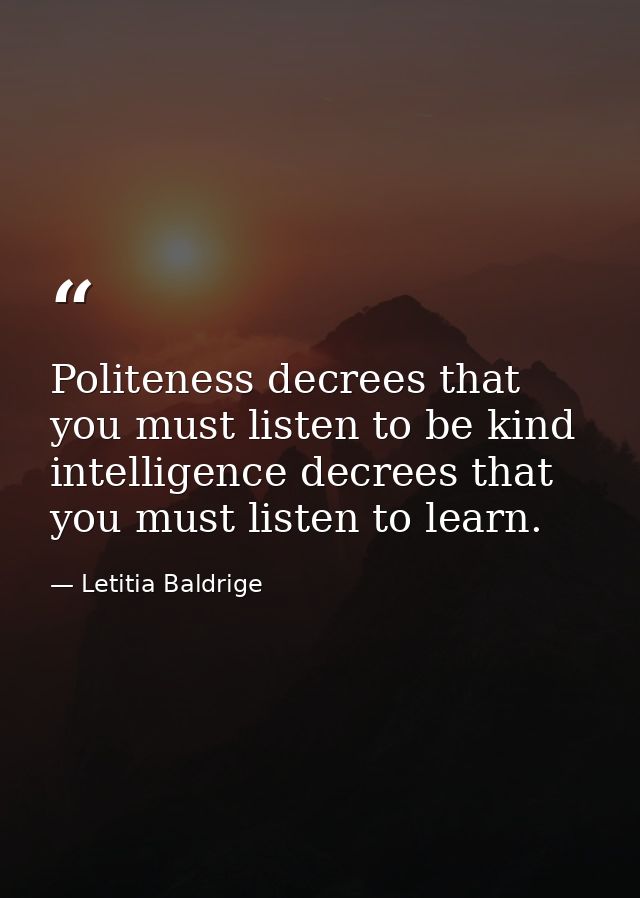 Politeness decrees that you must listen to be kind intelligence decrees that you must listen to learn. — Letitia Baldrige