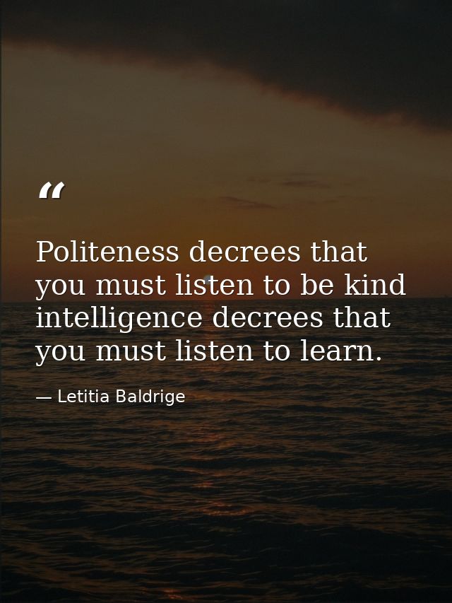 Politeness decrees that you must listen to be kind intelligence decrees that you must listen to learn. — Letitia Baldrige