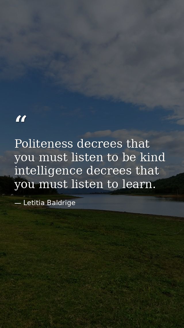 Politeness decrees that you must listen to be kind intelligence decrees that you must listen to learn. — Letitia Baldrige