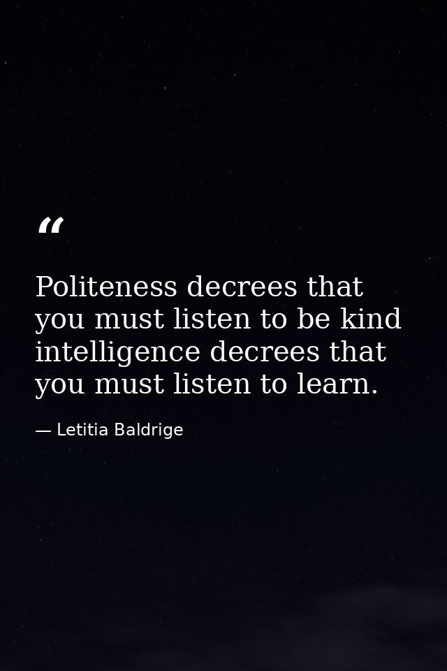 Politeness decrees that you must listen to be kind intelligence decrees that you must listen to learn. — Letitia Baldrige