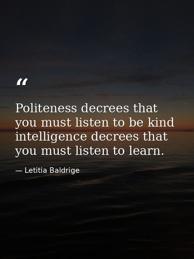 Politeness decrees that you must listen to be kind intelligence decrees that you must listen to learn. — Letitia Baldrige