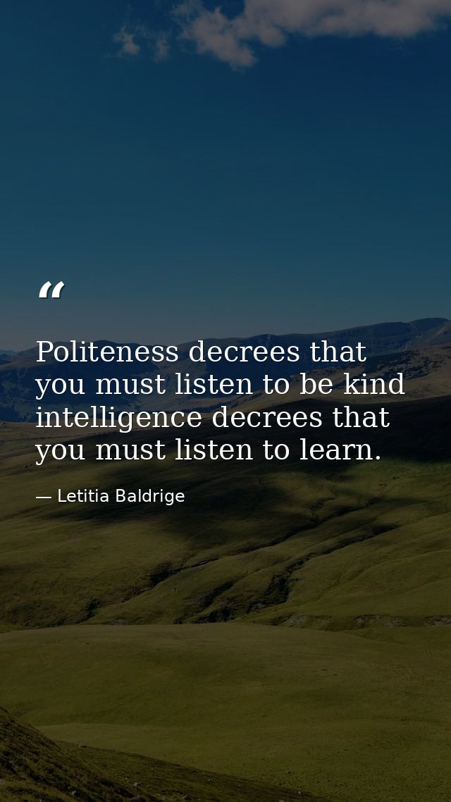 Politeness decrees that you must listen to be kind intelligence decrees that you must listen to learn. — Letitia Baldrige