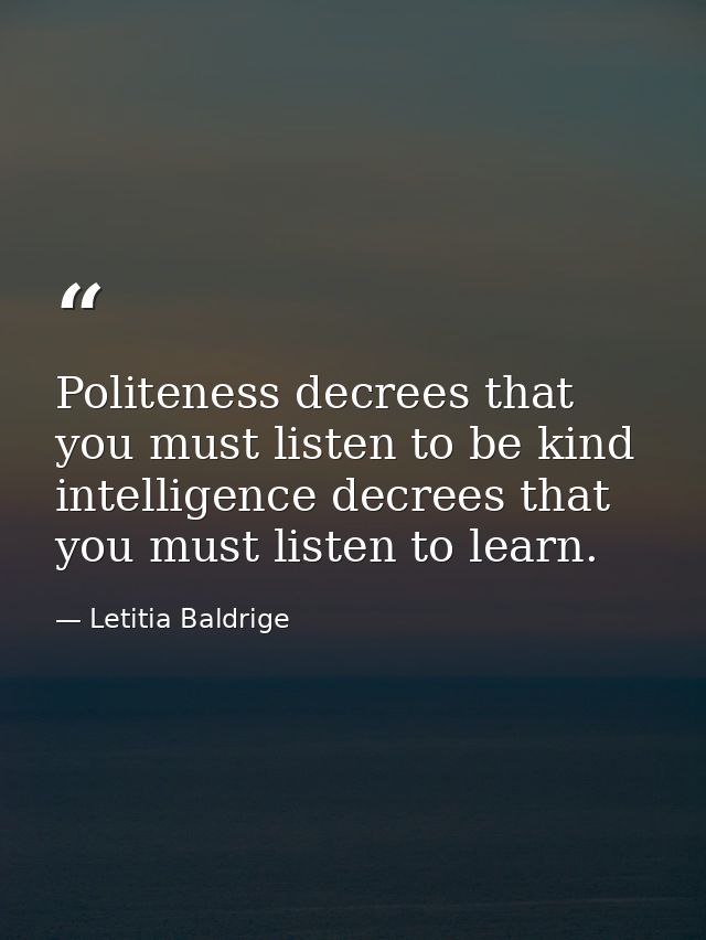 Politeness decrees that you must listen to be kind intelligence decrees that you must listen to learn. — Letitia Baldrige