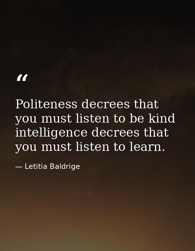Politeness decrees that you must listen to be kind intelligence decrees that you must listen to learn. — Letitia Baldrige