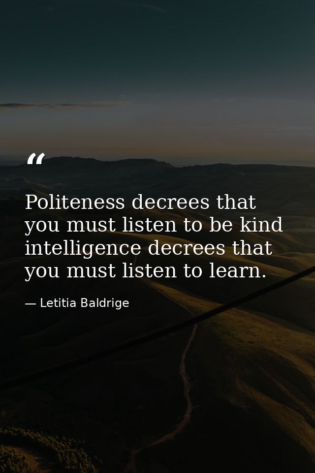 Politeness decrees that you must listen to be kind intelligence decrees that you must listen to learn. — Letitia Baldrige