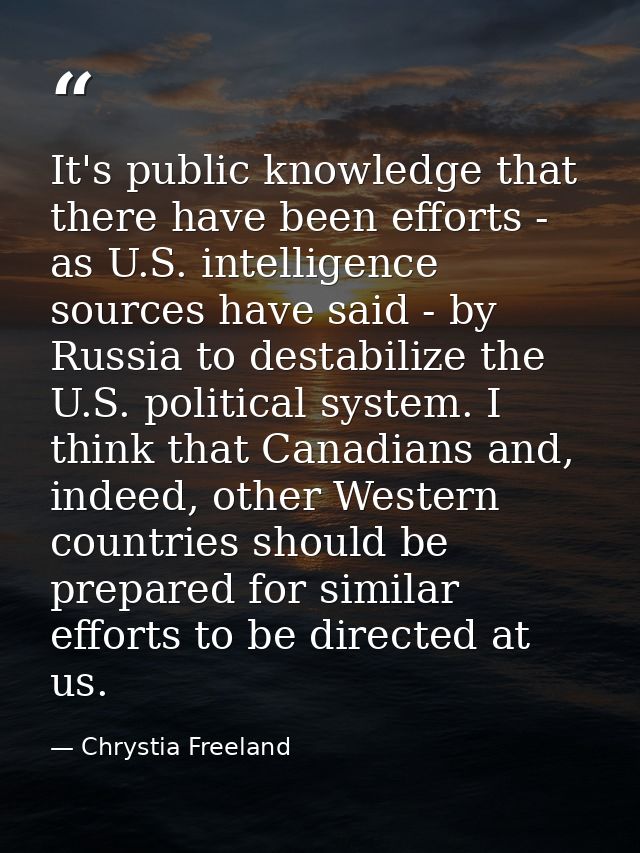 It's public knowledge that there have been efforts - as U.S. intelligence sources have said - by Russia to destabilize t — Chrystia Freeland