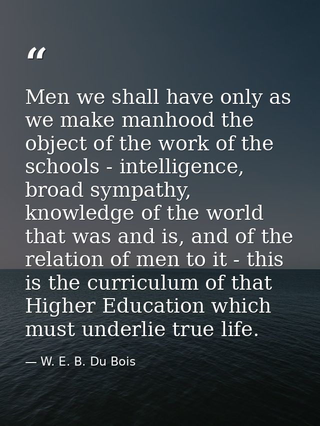 Men we shall have only as we make manhood the object of the work of the schools - intelligence, broad sympathy, knowledg — W. E. B. Du Bois