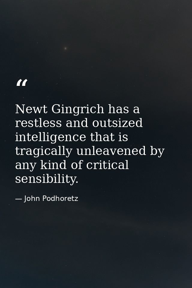 Newt Gingrich has a restless and outsized intelligence that is tragically unleavened by any kind of critical sensibility — John Podhoretz