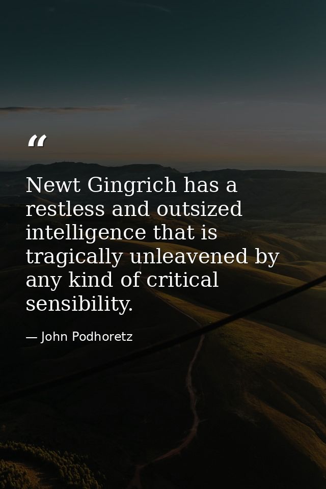 Newt Gingrich has a restless and outsized intelligence that is tragically unleavened by any kind of critical sensibility — John Podhoretz