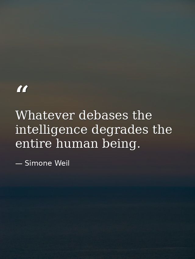 Whatever debases the intelligence degrades the entire human being. — Simone Weil