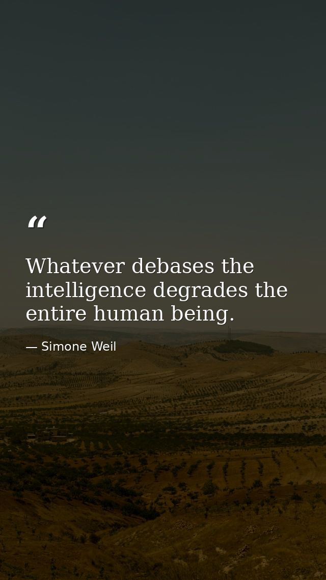 Whatever debases the intelligence degrades the entire human being. — Simone Weil