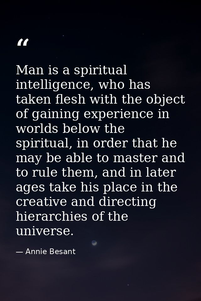 Man is a spiritual intelligence, who has taken flesh with the object of gaining experience in worlds below the spiritual — Annie Besant