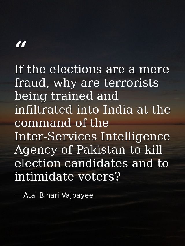 If the elections are a mere fraud, why are terrorists being trained and infiltrated into India at the command of the Int — Atal Bihari Vajpayee