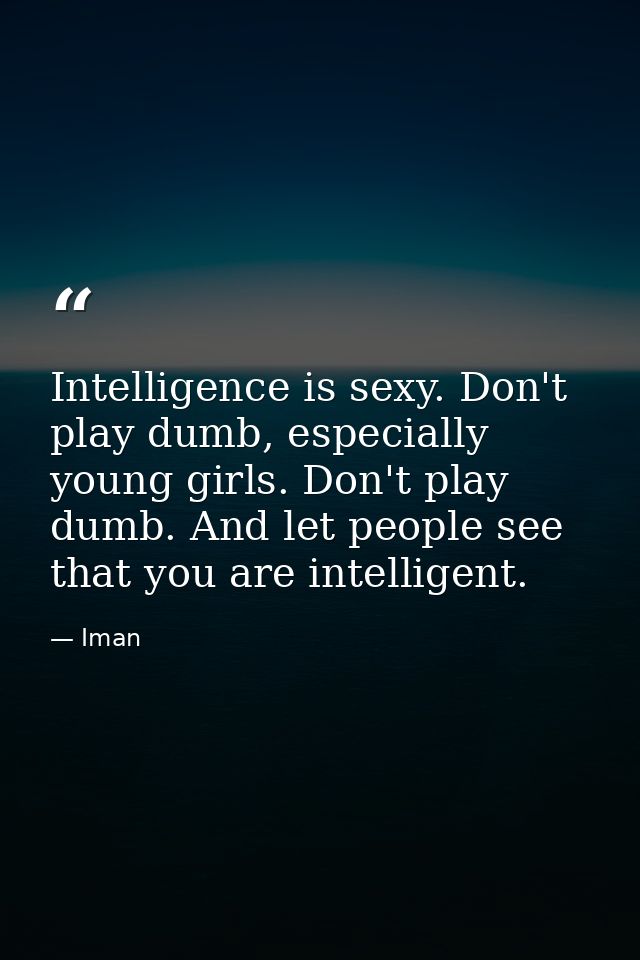 Intelligence is sexy. Don't play dumb, especially young girls. Don't play dumb. And let people see that you are intellig — Iman