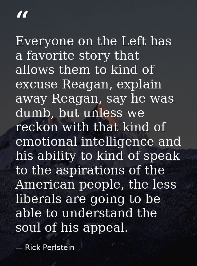 Everyone on the Left has a favorite story that allows them to kind of excuse Reagan, explain away Reagan, say he was dum — Rick Perlstein