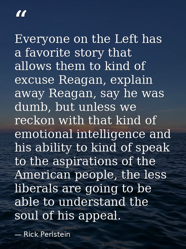 Everyone on the Left has a favorite story that allows them to kind of excuse Reagan, explain away Reagan, say he was dum — Rick Perlstein