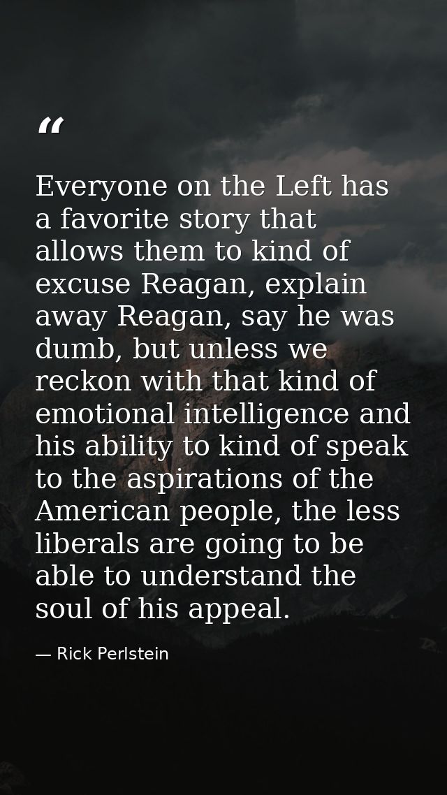 Everyone on the Left has a favorite story that allows them to kind of excuse Reagan, explain away Reagan, say he was dum — Rick Perlstein
