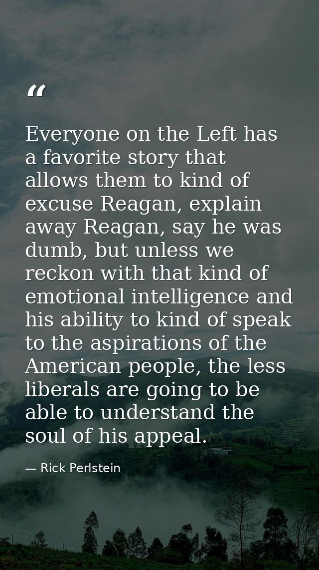 Everyone on the Left has a favorite story that allows them to kind of excuse Reagan, explain away Reagan, say he was dum — Rick Perlstein