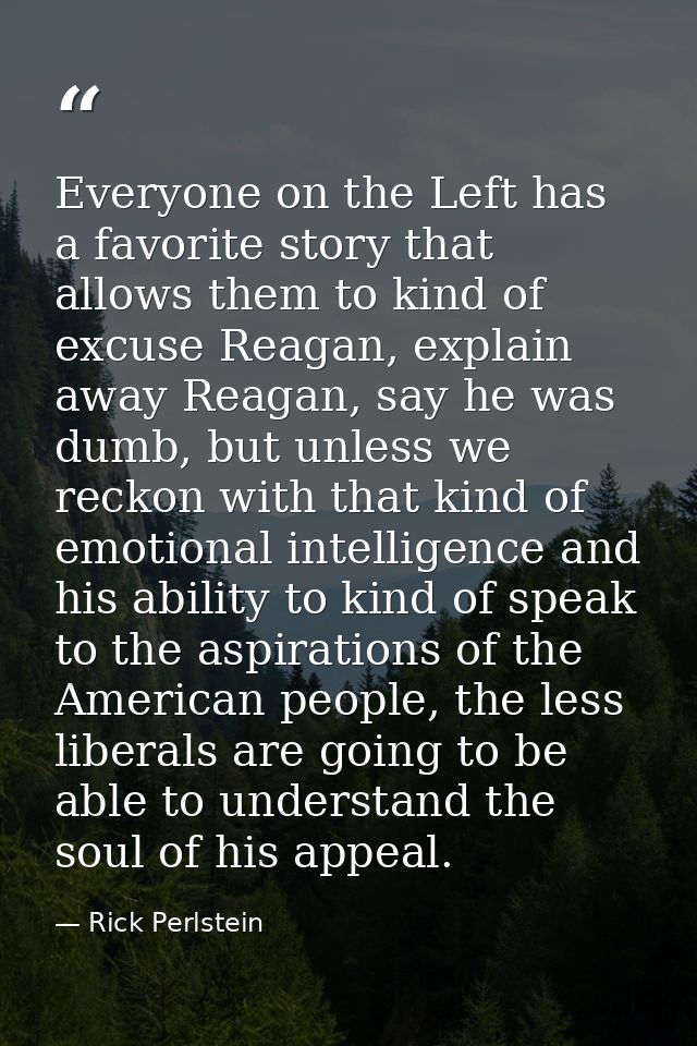 Everyone on the Left has a favorite story that allows them to kind of excuse Reagan, explain away Reagan, say he was dum — Rick Perlstein