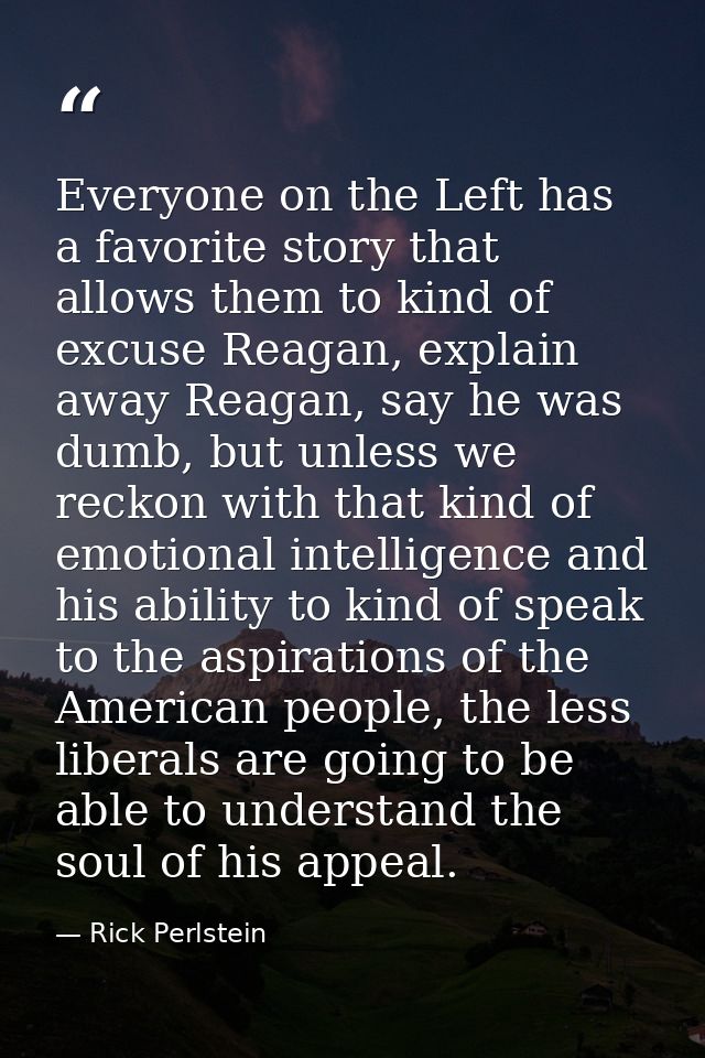 Everyone on the Left has a favorite story that allows them to kind of excuse Reagan, explain away Reagan, say he was dum — Rick Perlstein