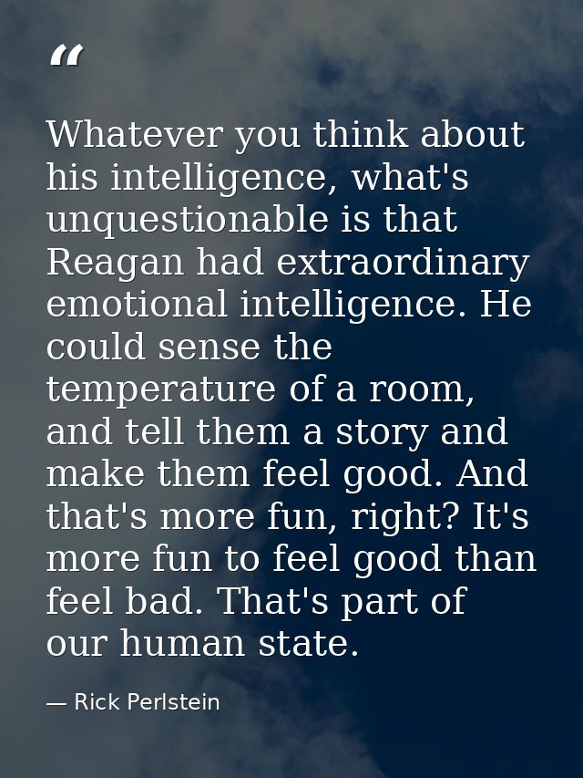 Whatever you think about his intelligence, what's unquestionable is that Reagan had extraordinary emotional intelligence — Rick Perlstein