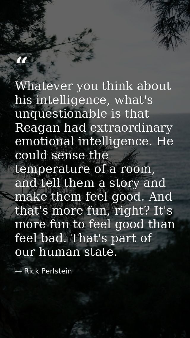 Whatever you think about his intelligence, what's unquestionable is that Reagan had extraordinary emotional intelligence — Rick Perlstein