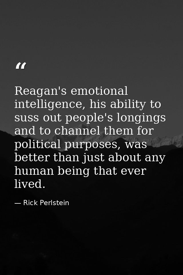 Reagan's emotional intelligence, his ability to suss out people's longings and to channel them for political purposes, w — Rick Perlstein