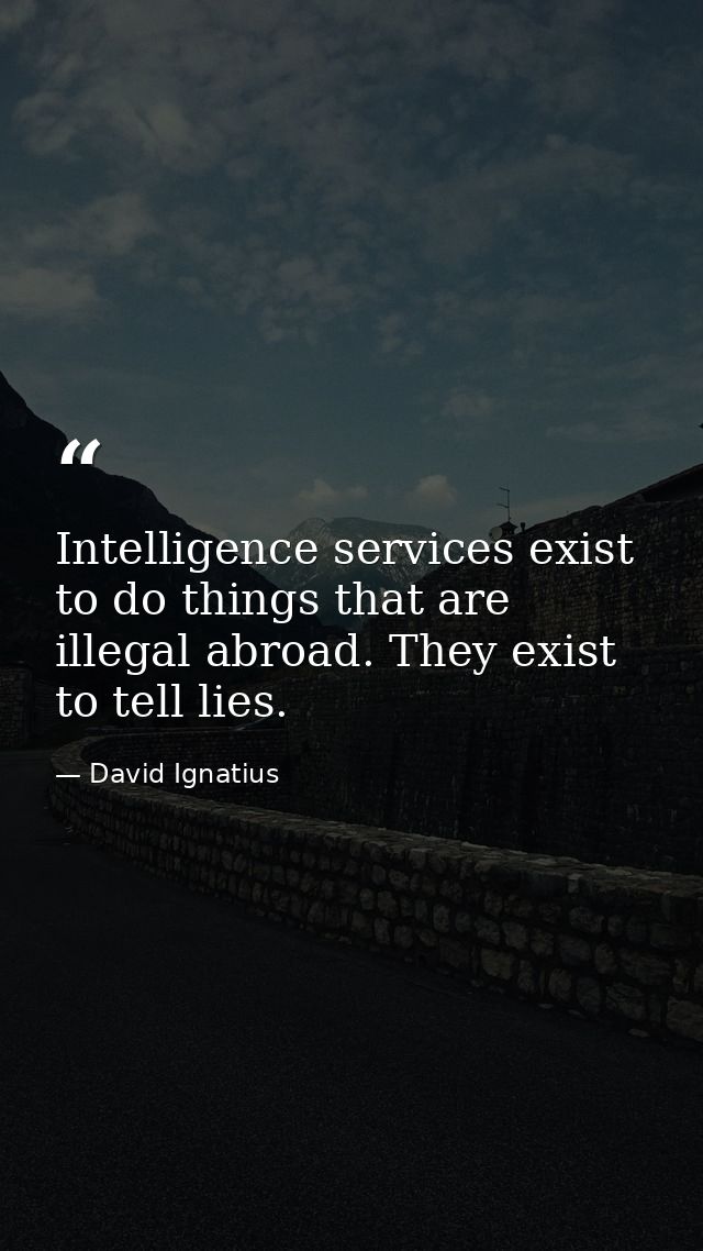Intelligence services exist to do things that are illegal abroad. They exist to tell lies. — David Ignatius