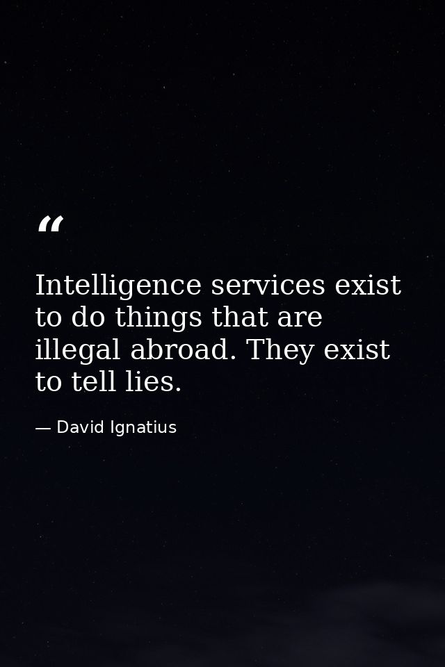 Intelligence services exist to do things that are illegal abroad. They exist to tell lies. — David Ignatius