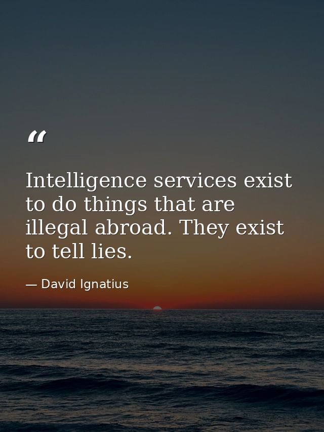 Intelligence services exist to do things that are illegal abroad. They exist to tell lies. — David Ignatius