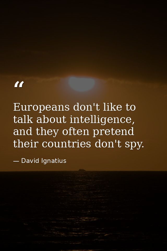 Europeans don't like to talk about intelligence, and they often pretend their countries don't spy. — David Ignatius