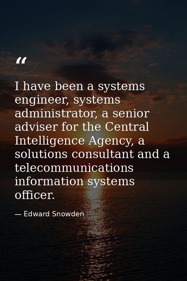 I have been a systems engineer, systems administrator, a senior adviser for the Central Intelligence Agency, a solutions — Edward Snowden