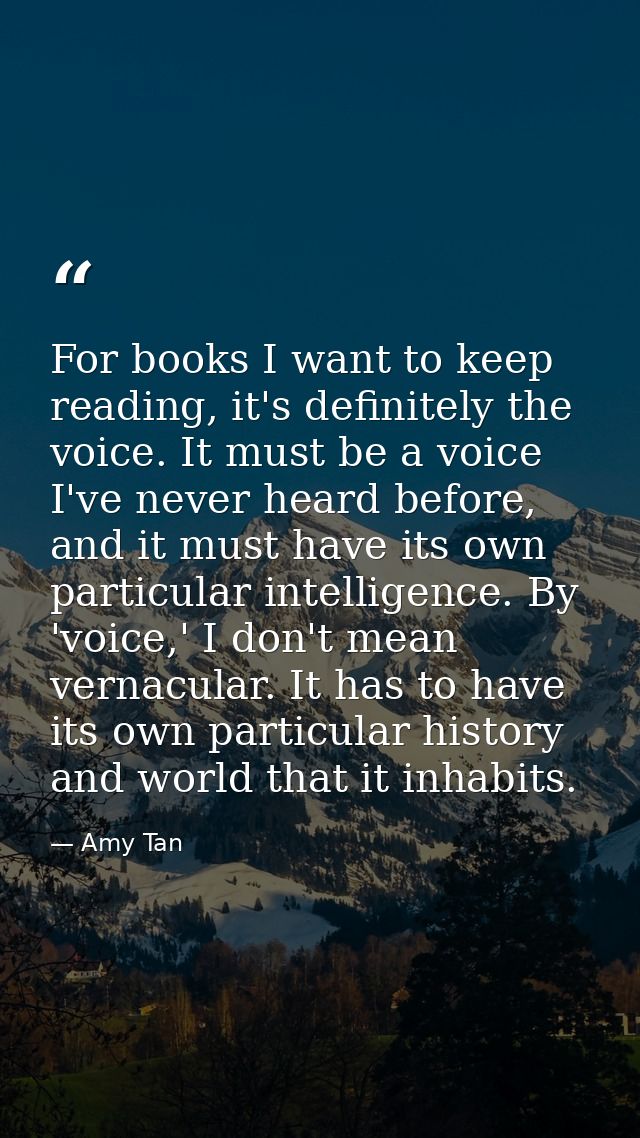 For books I want to keep reading, it's definitely the voice. It must be a voice I've never heard before, and it must hav — Amy Tan