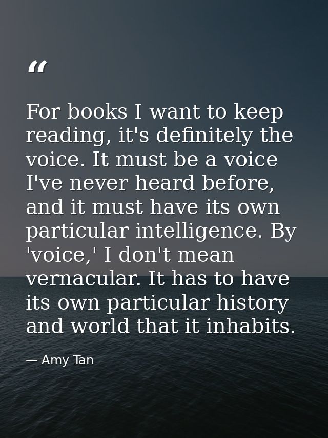 For books I want to keep reading, it's definitely the voice. It must be a voice I've never heard before, and it must hav — Amy Tan