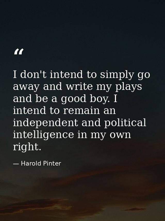 I don't intend to simply go away and write my plays and be a good boy. I intend to remain an independent and political i — Harold Pinter