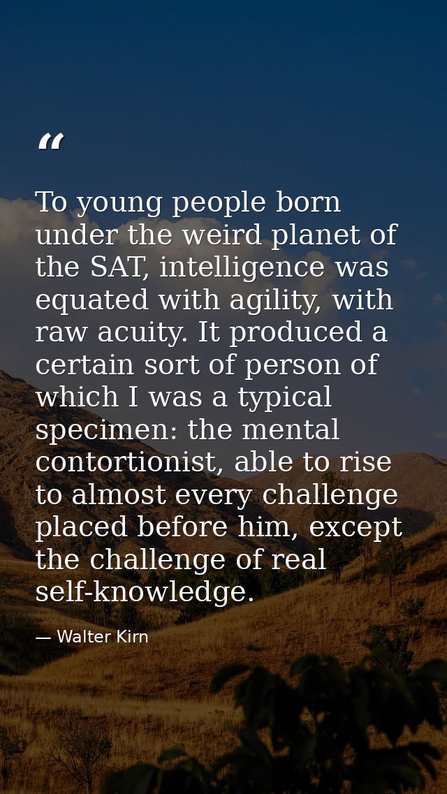To young people born under the weird planet of the SAT, intelligence was equated with agility, with raw acuity. It produ — Walter Kirn