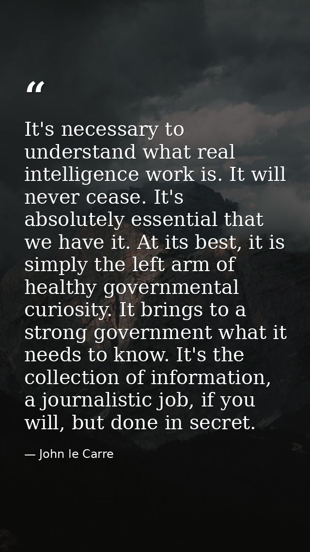 It's necessary to understand what real intelligence work is. It will never cease. It's absolutely essential that we have — John le Carre