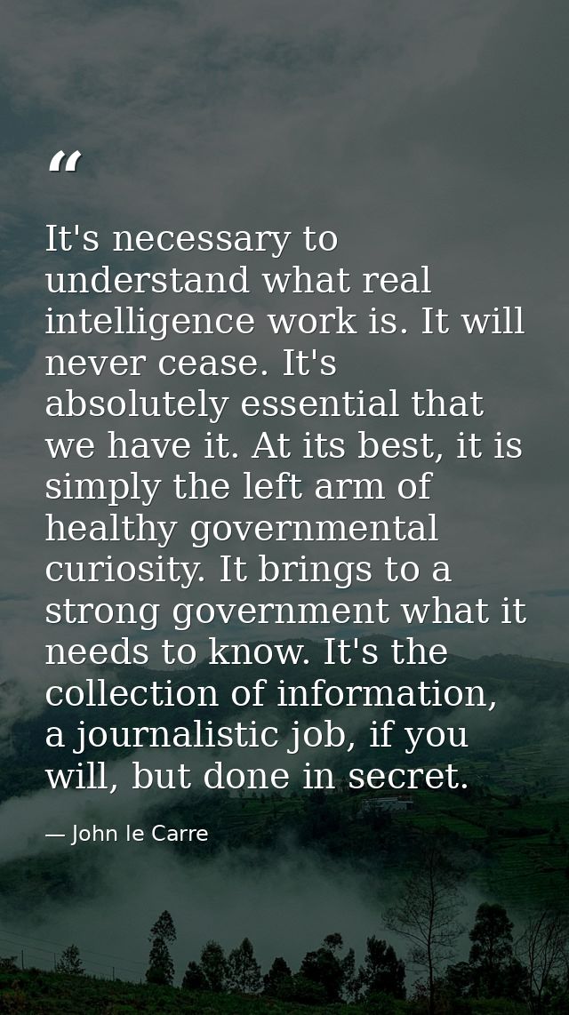 It's necessary to understand what real intelligence work is. It will never cease. It's absolutely essential that we have — John le Carre