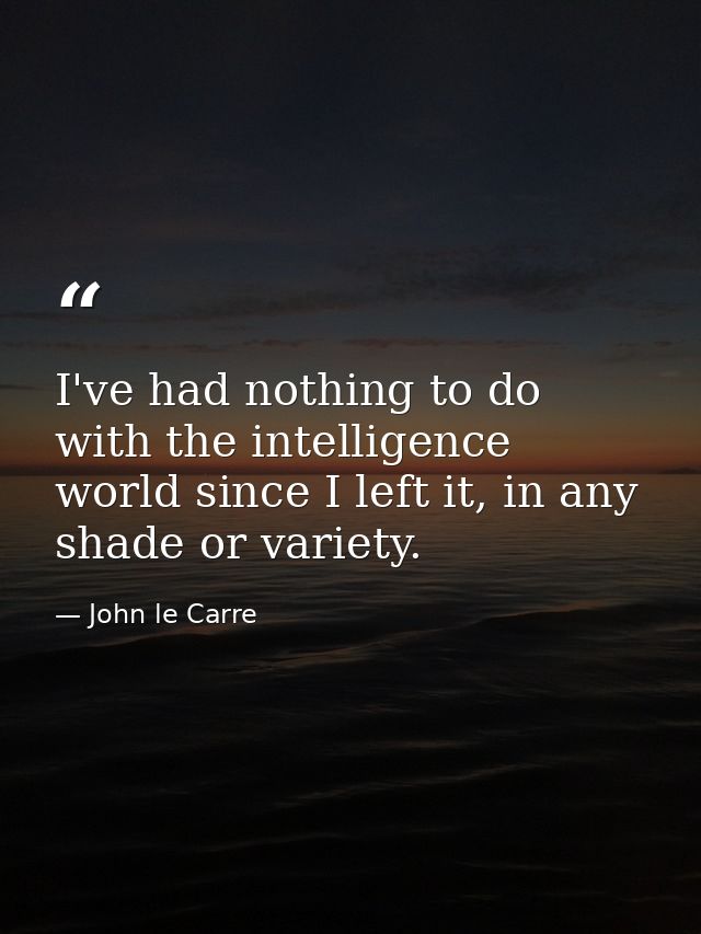 I've had nothing to do with the intelligence world since I left it, in any shade or variety. — John le Carre