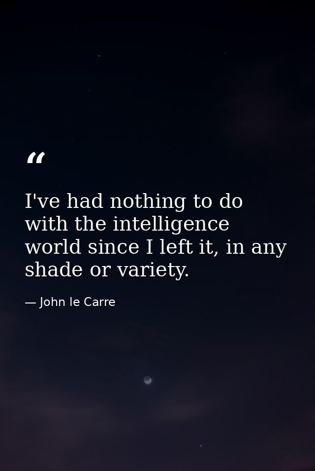 I've had nothing to do with the intelligence world since I left it, in any shade or variety. — John le Carre