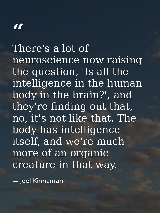 There's a lot of neuroscience now raising the question, 'Is all the intelligence in the human body in the brain?', and t — Joel Kinnaman