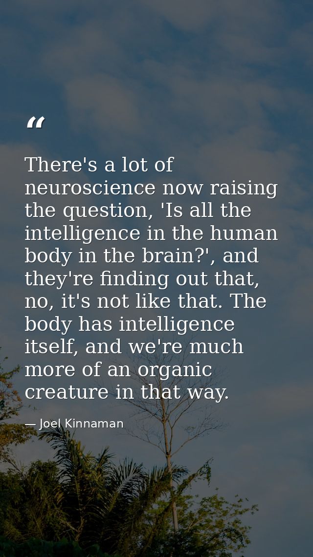 There's a lot of neuroscience now raising the question, 'Is all the intelligence in the human body in the brain?', and t — Joel Kinnaman