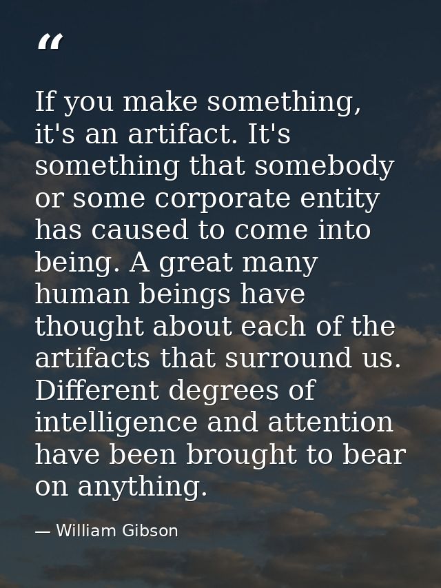 If you make something, it's an artifact. It's something that somebody or some corporate entity has caused to come into b — William Gibson