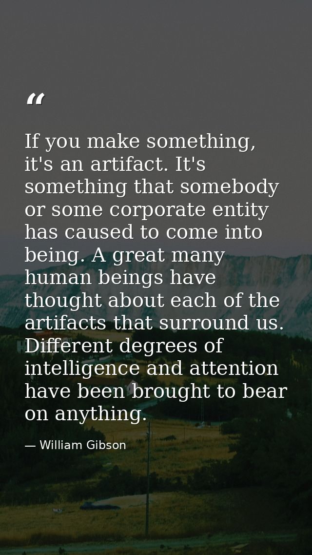 If you make something, it's an artifact. It's something that somebody or some corporate entity has caused to come into b — William Gibson
